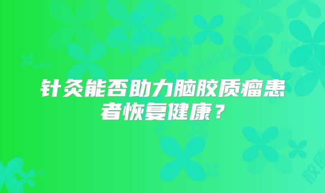 针灸能否助力脑胶质瘤患者恢复健康？