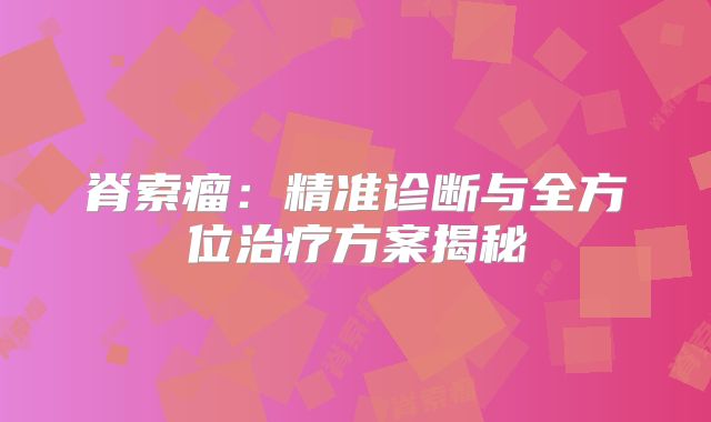 脊索瘤：精准诊断与全方位治疗方案揭秘