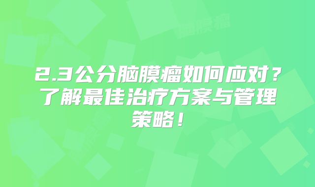 2.3公分脑膜瘤如何应对？了解最佳治疗方案与管理策略！