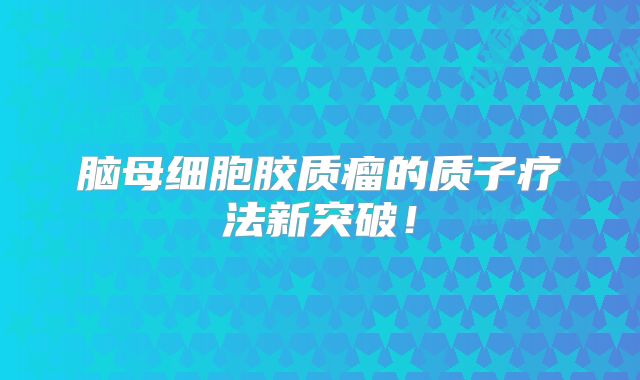 脑母细胞胶质瘤的质子疗法新突破！