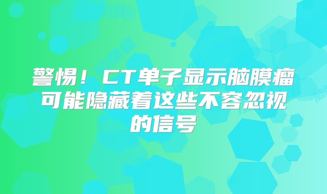 警惕！CT单子显示脑膜瘤可能隐藏着这些不容忽视的信号