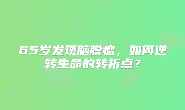 65岁发现脑膜瘤，如何逆转生命的转折点？
