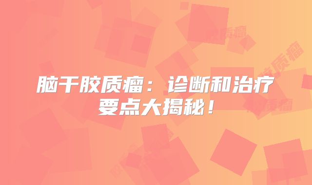 脑干胶质瘤：诊断和治疗要点大揭秘！