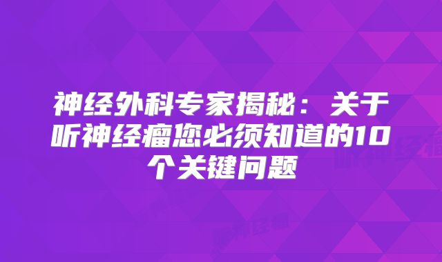 神经外科专家揭秘：关于听神经瘤您必须知道的10个关键问题