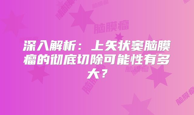 深入解析：上矢状窦脑膜瘤的彻底切除可能性有多大？