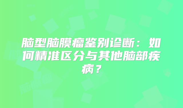 脑型脑膜瘤鉴别诊断：如何精准区分与其他脑部疾病？
