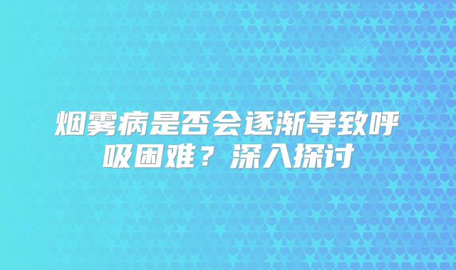 烟雾病是否会逐渐导致呼吸困难？深入探讨
