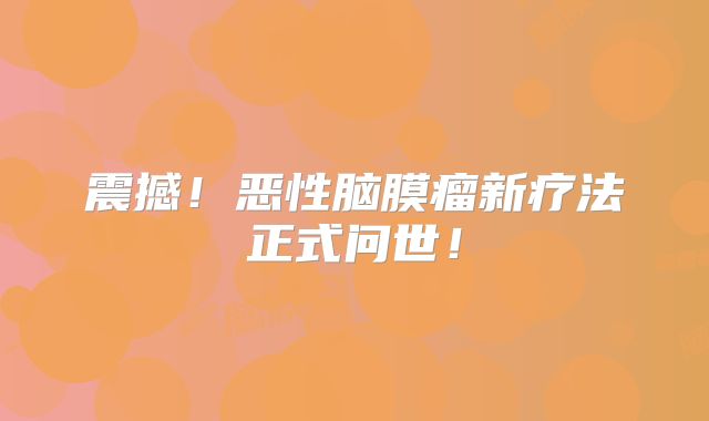 震撼！恶性脑膜瘤新疗法正式问世！
