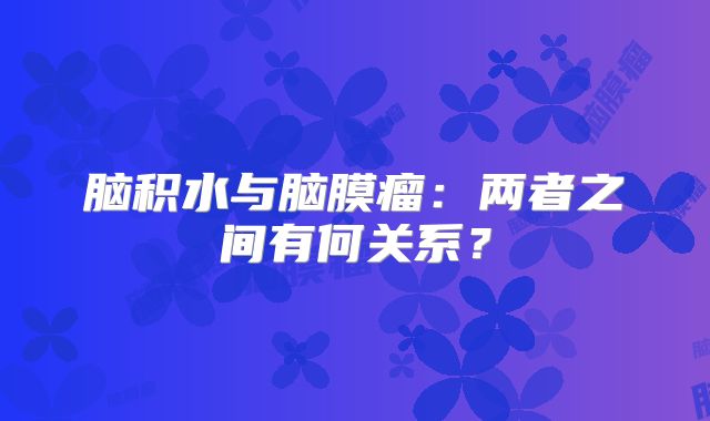 脑积水与脑膜瘤：两者之间有何关系？
