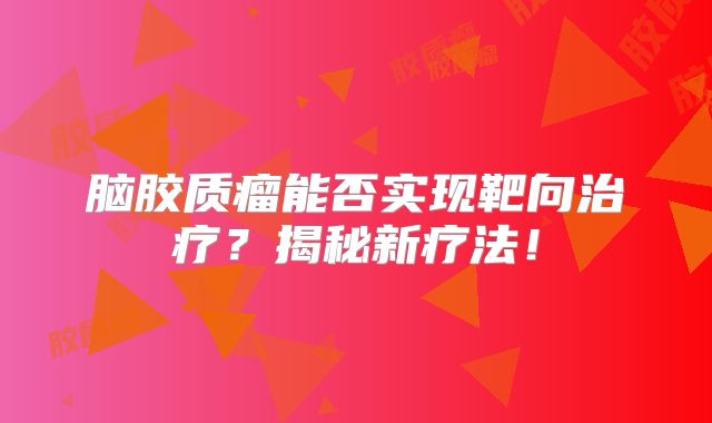 脑胶质瘤能否实现靶向治疗？揭秘新疗法！