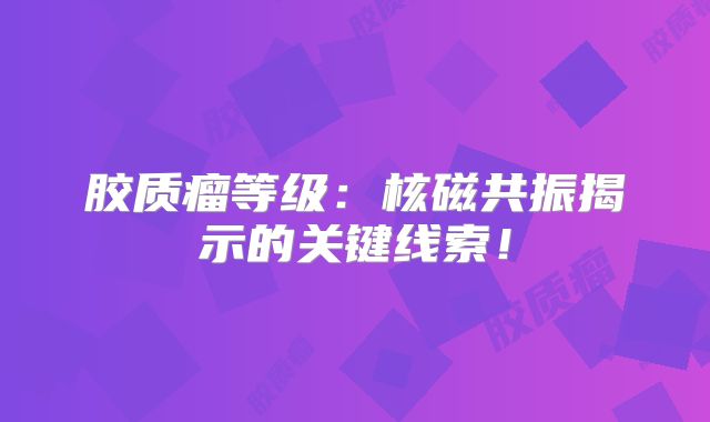胶质瘤等级：核磁共振揭示的关键线索！