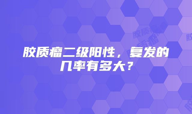 胶质瘤二级阳性，复发的几率有多大？