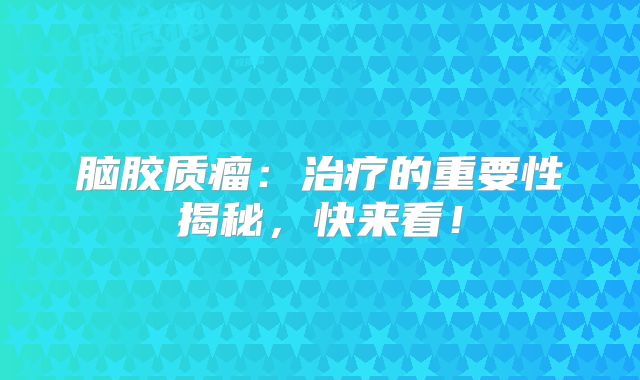 脑胶质瘤：治疗的重要性揭秘，快来看！