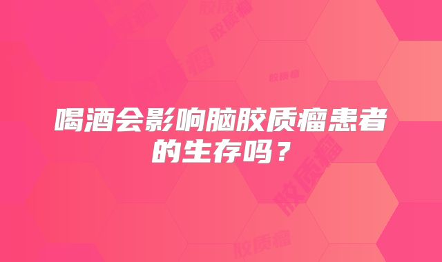 喝酒会影响脑胶质瘤患者的生存吗？