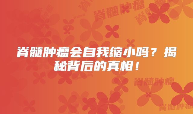脊髓肿瘤会自我缩小吗？揭秘背后的真相！