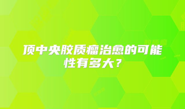 顶中央胶质瘤治愈的可能性有多大？
