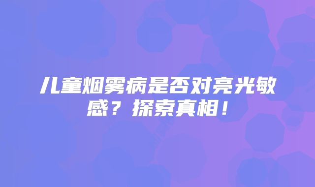儿童烟雾病是否对亮光敏感？探索真相！