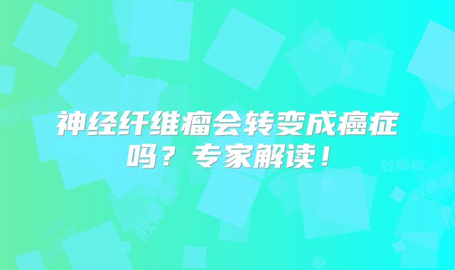 神经纤维瘤会转变成癌症吗？专家解读！