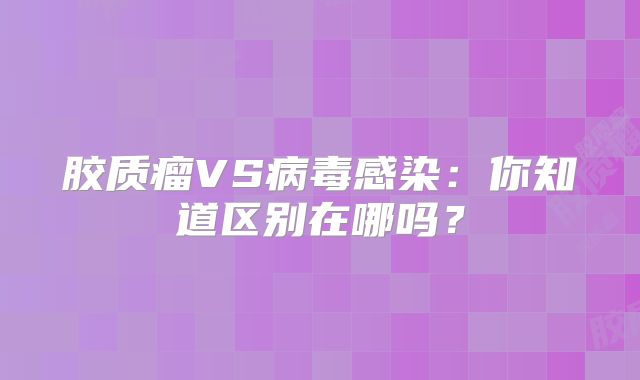 胶质瘤VS病毒感染：你知道区别在哪吗？