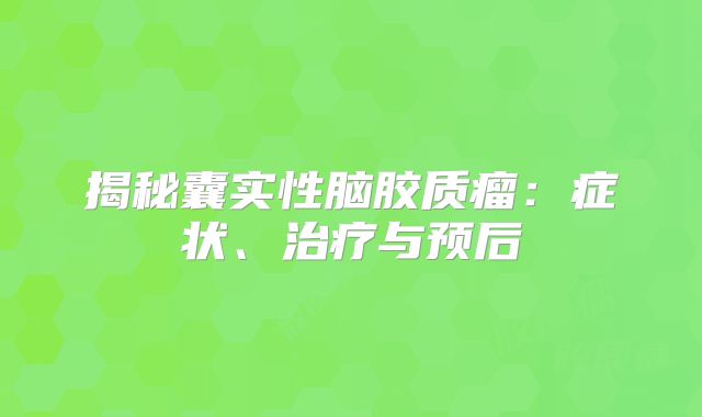 揭秘囊实性脑胶质瘤：症状、治疗与预后