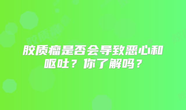 胶质瘤是否会导致恶心和呕吐？你了解吗？