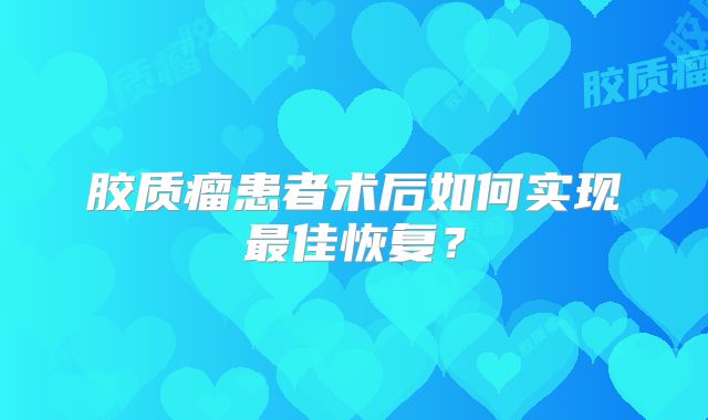 胶质瘤患者术后如何实现最佳恢复？