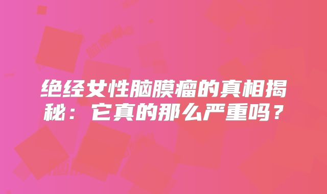 绝经女性脑膜瘤的真相揭秘：它真的那么严重吗？