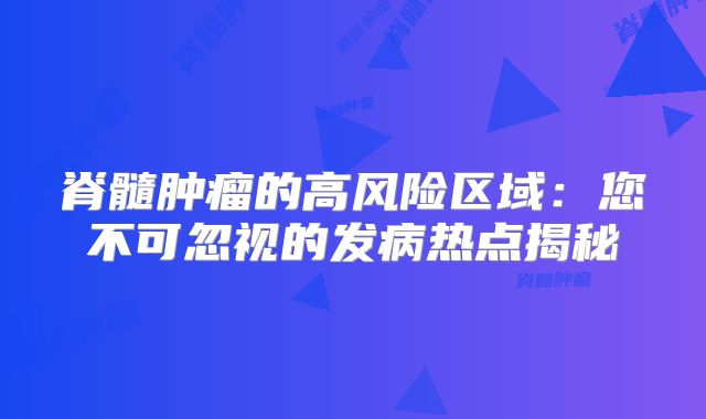 脊髓肿瘤的高风险区域：您不可忽视的发病热点揭秘
