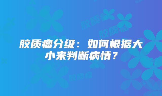 胶质瘤分级：如何根据大小来判断病情？