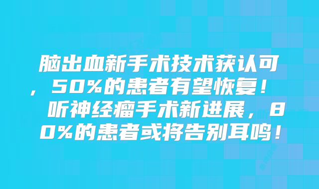 脑出血新手术技术获认可，50%的患者有望恢复！  听神经瘤手术新进展，80%的患者或将告别耳鸣！