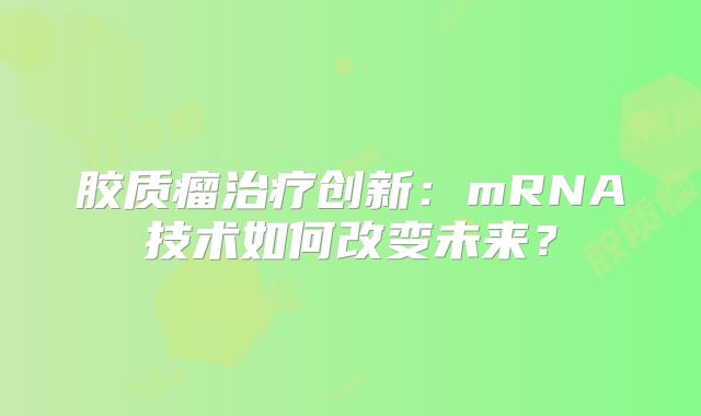 胶质瘤治疗创新：mRNA技术如何改变未来？
