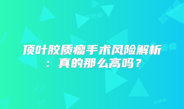 顶叶胶质瘤手术风险解析：真的那么高吗？
