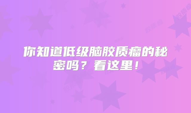 你知道低级脑胶质瘤的秘密吗？看这里！