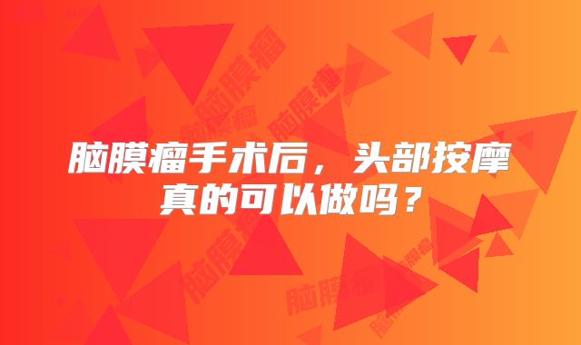 脑膜瘤手术后，头部按摩真的可以做吗？