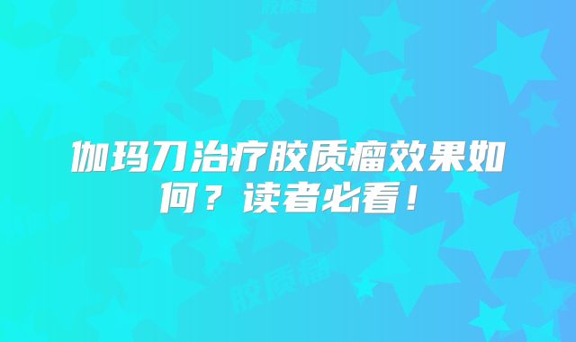 伽玛刀治疗胶质瘤效果如何？读者必看！