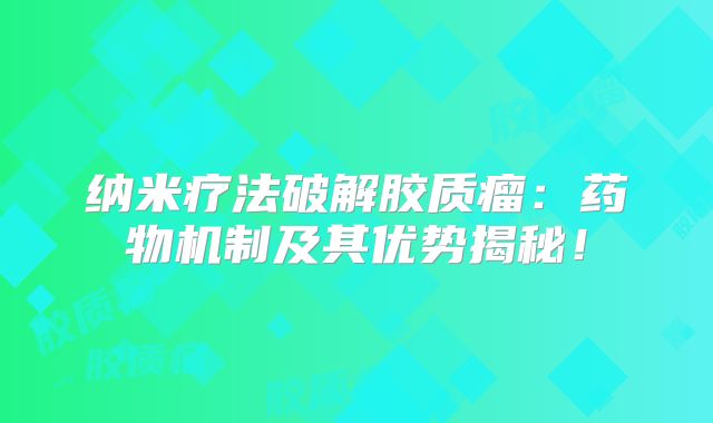 纳米疗法破解胶质瘤：药物机制及其优势揭秘！