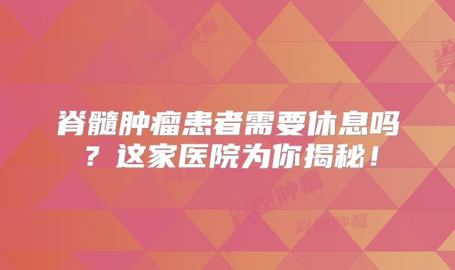 脊髓肿瘤患者需要休息吗？这家医院为你揭秘！