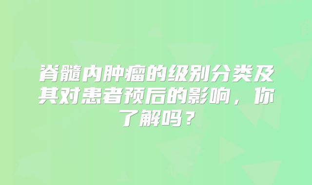 脊髓内肿瘤的级别分类及其对患者预后的影响，你了解吗？