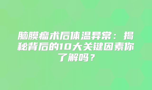 脑膜瘤术后体温异常：揭秘背后的10大关键因素你了解吗？