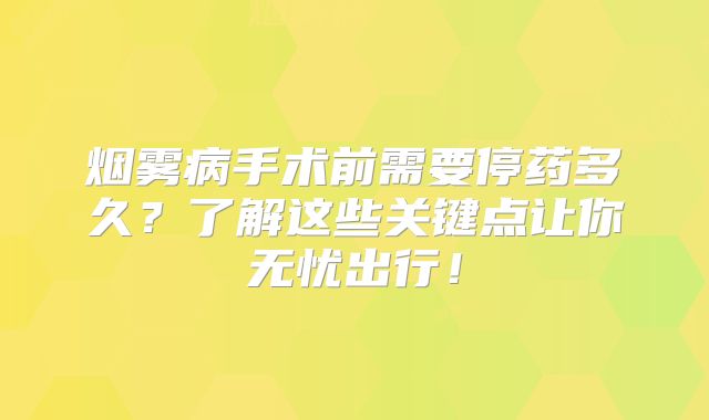 烟雾病手术前需要停药多久？了解这些关键点让你无忧出行！