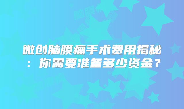 微创脑膜瘤手术费用揭秘：你需要准备多少资金？