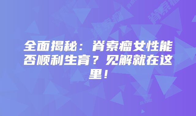 全面揭秘：脊索瘤女性能否顺利生育？见解就在这里！