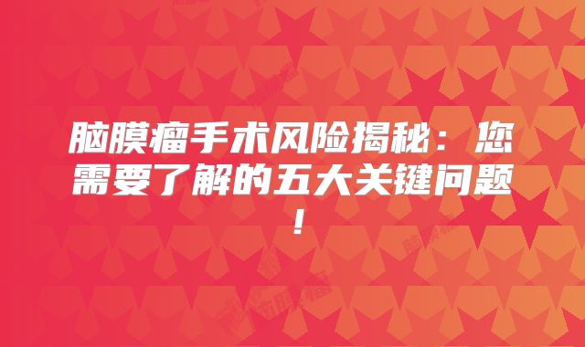 脑膜瘤手术风险揭秘：您需要了解的五大关键问题！