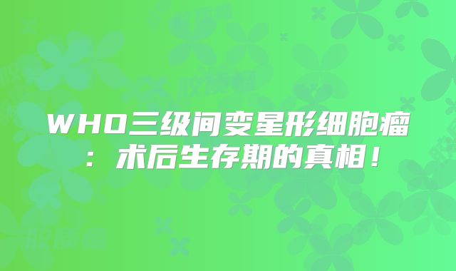 WHO三级间变星形细胞瘤：术后生存期的真相！