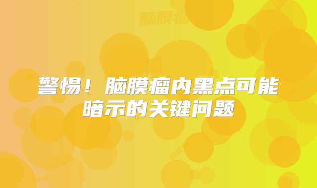 警惕！脑膜瘤内黑点可能暗示的关键问题