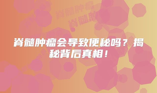 脊髓肿瘤会导致便秘吗？揭秘背后真相！