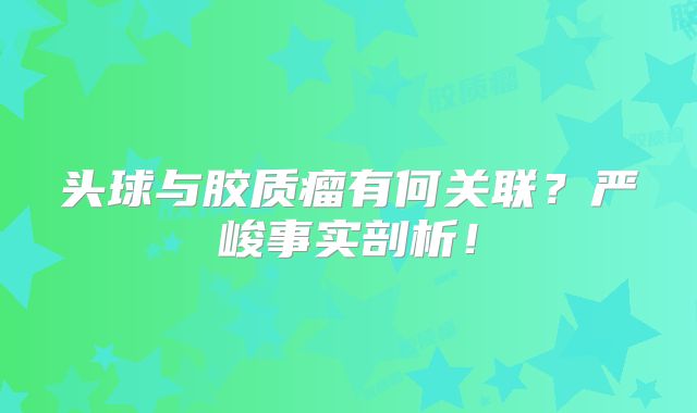 头球与胶质瘤有何关联？严峻事实剖析！