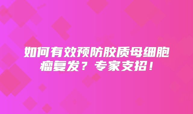 如何有效预防胶质母细胞瘤复发？专家支招！