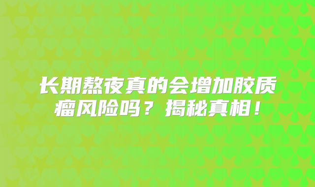 长期熬夜真的会增加胶质瘤风险吗？揭秘真相！