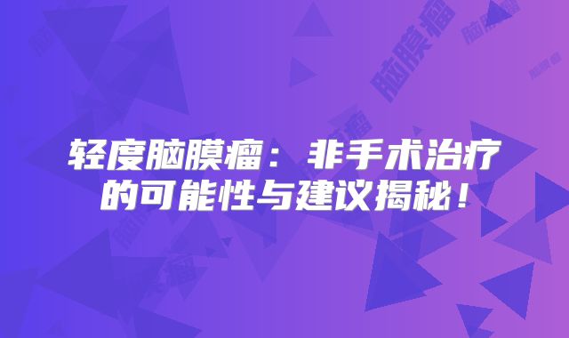 轻度脑膜瘤：非手术治疗的可能性与建议揭秘！
